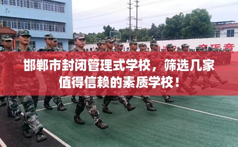 邯郸市封闭管理式学校，筛选几家值得信赖的素质学校！