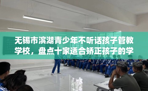 无锡市滨湖青少年不听话孩子管教学校，盘点十家适合矫正孩子的学校！