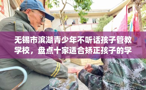无锡市滨湖青少年不听话孩子管教学校，盘点十家适合矫正孩子的学校！
