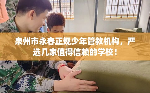泉州市永春正规少年管教机构，严选几家值得信赖的学校！