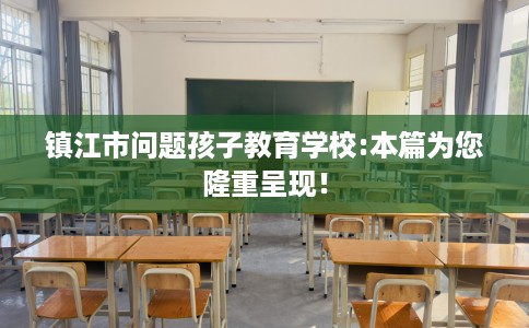镇江市问题孩子教育学校:本篇为您隆重呈现! 镇江市问题孩子教育学校:本篇为您隆重呈现!