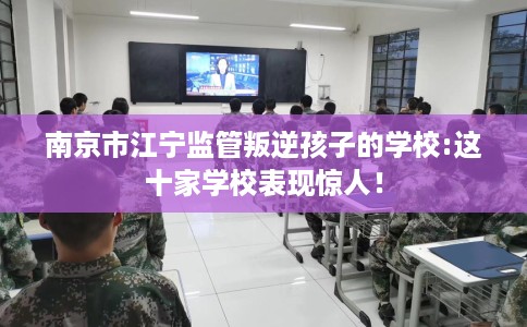 南京市江宁监管叛逆孩子的学校:这十家学校表现惊人! 南京市江宁监管叛逆孩子的学校:这十家学校表现惊人!