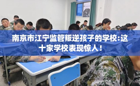 南京市江宁监管叛逆孩子的学校:这十家学校表现惊人! 南京市江宁监管叛逆孩子的学校:这十家学校表现惊人!