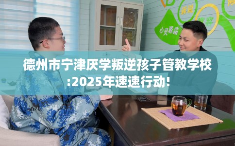 德州市宁津厌学叛逆孩子管教学校:2025年速速行动!