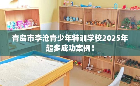 青岛市李沧青少年特训学校2025年超多成功案例! 青岛市李沧青少年特训学校2025年超多成功案例!