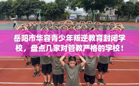 岳阳市华容青少年叛逆教育封闭学校,盘点几家对管教严格的学校! 岳阳市华容青少年叛逆教育封闭学校,盘点几家对管教严格的学校!