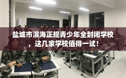 盐城市滨海正规青少年全封闭学校，这几家学校值得一试！
