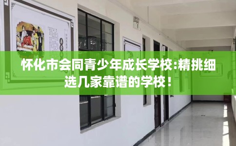 怀化市会同青少年成长学校:精挑细选几家靠谱的学校！