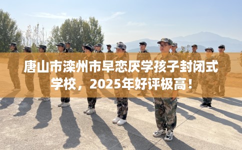 唐山市滦州市早恋厌学孩子封闭式学校，2025年好评极高！