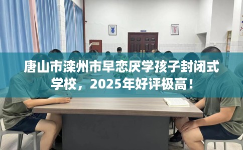 唐山市滦州市早恋厌学孩子封闭式学校，2025年好评极高！