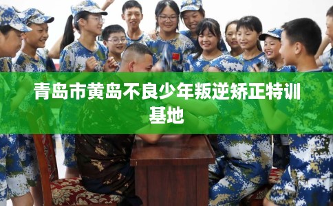 青岛市黄岛不良少年叛逆矫正特训基地