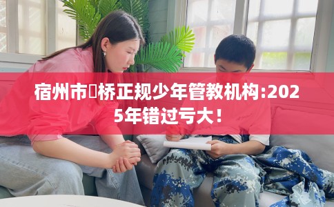 宿州市埇桥正规少年管教机构:2025年错过亏大！