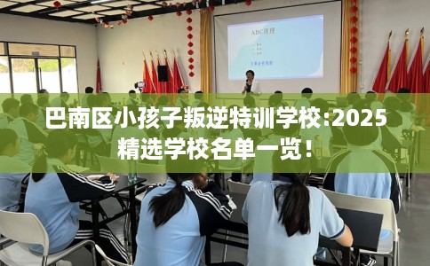 巴南区小孩子叛逆特训学校:2025精选学校名单一览! 巴南区小孩子叛逆特训学校:2025精选学校名单一览!