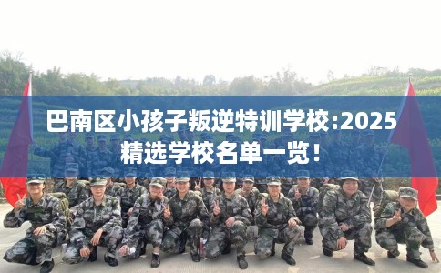 巴南区小孩子叛逆特训学校:2025精选学校名单一览! 巴南区小孩子叛逆特训学校:2025精选学校名单一览!