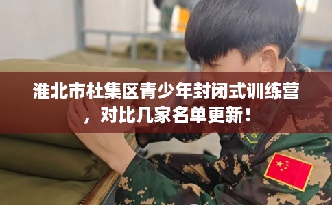 淮北市杜集区青少年封闭式训练营，对比几家名单更新！
