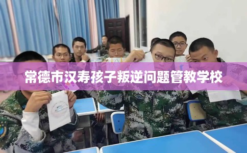 常德市汉寿孩子叛逆问题管教学校