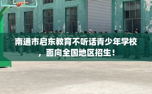 南通市启东教育不听话青少年学校，面向全国地区招生！
