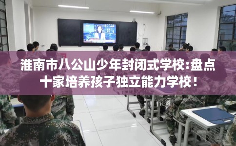 淮南市八公山少年封闭式学校:盘点十家培养孩子独立能力学校！
