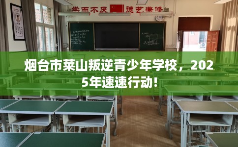 烟台市莱山叛逆青少年学校，2025年速速行动!