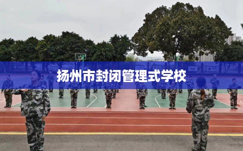 扬州市封闭管理式学校 扬州市封闭管理式学校