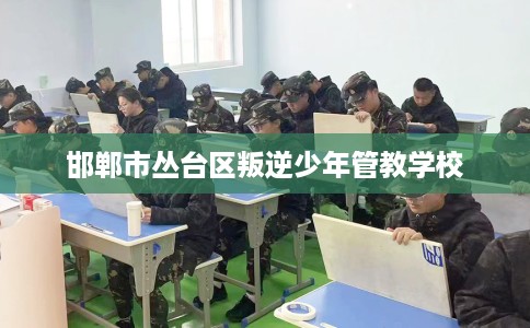 邯郸市丛台区叛逆少年管教学校