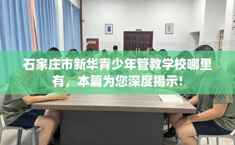 石家庄市新华青少年管教学校哪里有，本篇为您深度揭示!