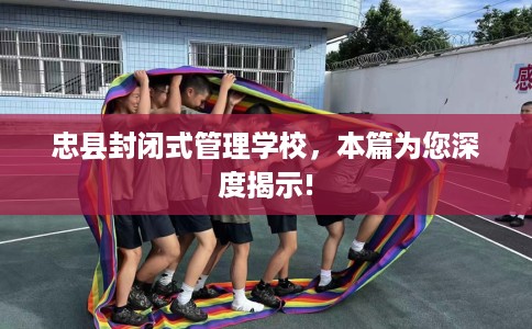 忠县封闭式管理学校，本篇为您深度揭示!