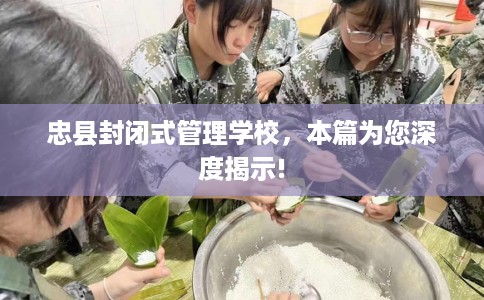 忠县封闭式管理学校，本篇为您深度揭示!