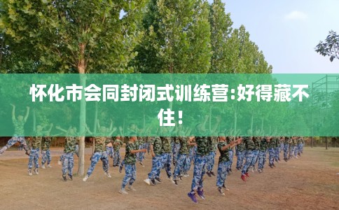怀化市会同封闭式训练营:好得藏不住! 怀化市会同封闭式训练营:好得藏不住!
