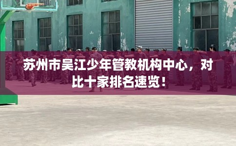 苏州市吴江少年管教机构中心，对比十家排名速览！