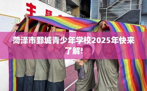 菏泽市鄄城青少年学校2025年快来了解!