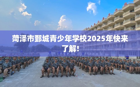 菏泽市鄄城青少年学校2025年快来了解!