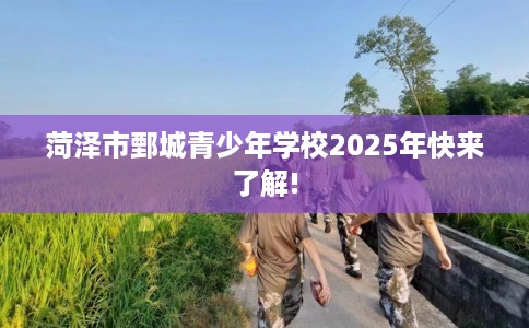 菏泽市鄄城青少年学校2025年快来了解!