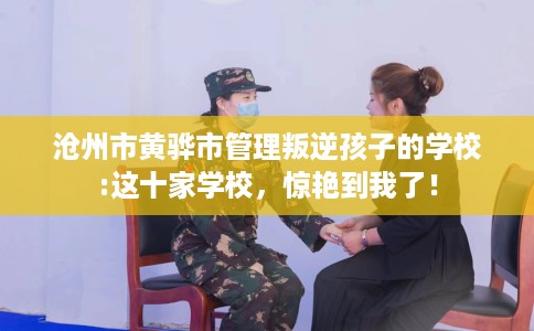 沧州市黄骅市管理叛逆孩子的学校:这十家学校,惊艳到我了! 沧州市黄骅市管理叛逆孩子的学校:这十家学校,惊艳到我了!