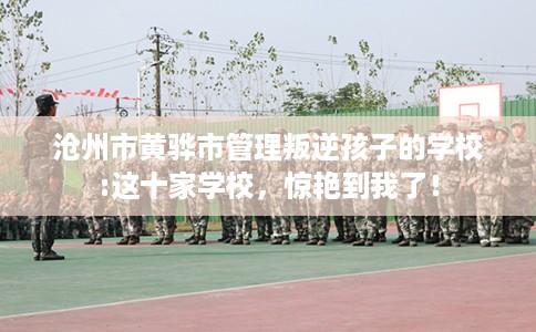 沧州市黄骅市管理叛逆孩子的学校:这十家学校，惊艳到我了！