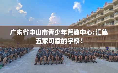 广东省中山市青少年管教中心:汇集五家可靠的学校！