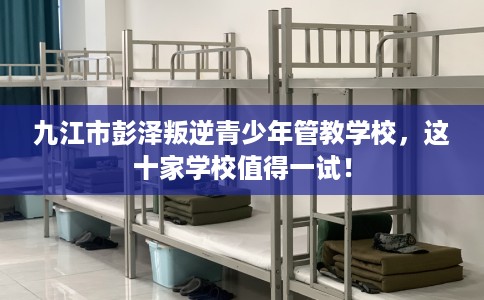 九江市彭泽叛逆青少年管教学校,这十家学校值得一试! 九江市彭泽叛逆青少年管教学校,这十家学校值得一试!