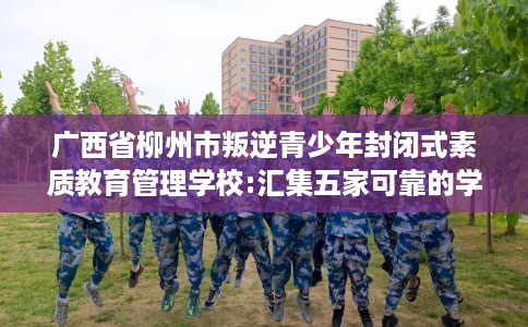 广西省柳州市叛逆青少年封闭式素质教育管理学校:汇集五家可靠的学校！