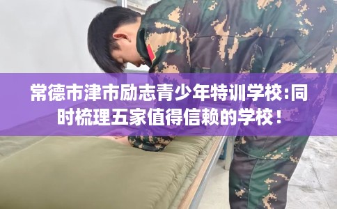 常德市津市励志青少年特训学校:同时梳理五家值得信赖的学校! 常德市津市励志青少年特训学校:同时梳理五家值得信赖的学校!
