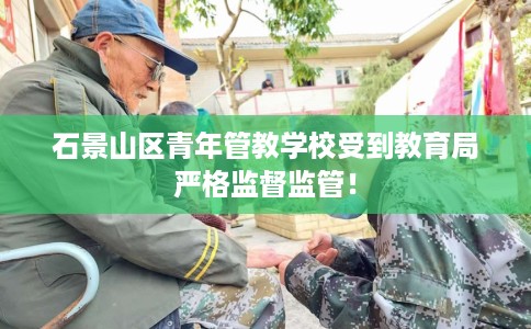 石景山区青年管教学校受到教育局严格监督监管！