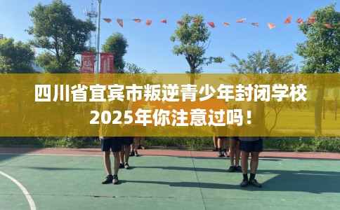 四川省宜宾市叛逆青少年封闭学校2025年你注意过吗！
