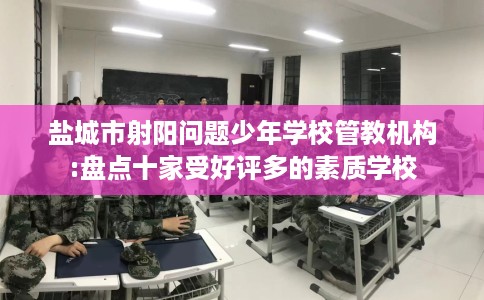 盐城市射阳问题少年学校管教机构:盘点十家受好评多的素质学校