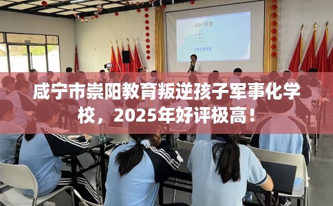 咸宁市崇阳教育叛逆孩子军事化学校,2025年好评极高! 咸宁市崇阳教育叛逆孩子军事化学校,2025年好评极高!