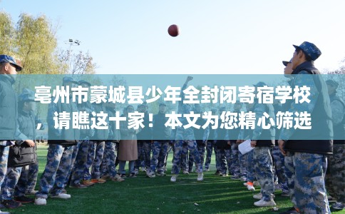 亳州市蒙城县少年全封闭寄宿学校,请瞧这十家!本文为您精心筛选! 亳州市蒙城县少年全封闭寄宿学校,请瞧这十家!本文为您精心筛选!