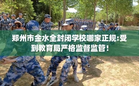 郑州市金水全封闭学校哪家正规:受到教育局严格监督监管！