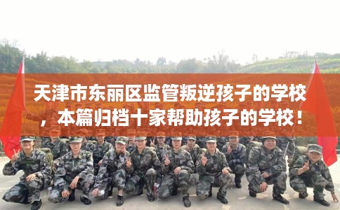 天津市东丽区监管叛逆孩子的学校，本篇归档十家帮助孩子的学校！
