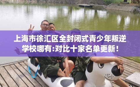 上海市徐汇区全封闭式青少年叛逆学校哪有:对比十家名单更新! 上海市徐汇区全封闭式青少年叛逆学校哪有:对比十家名单更新!