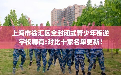上海市徐汇区全封闭式青少年叛逆学校哪有:对比十家名单更新! 上海市徐汇区全封闭式青少年叛逆学校哪有:对比十家名单更新!