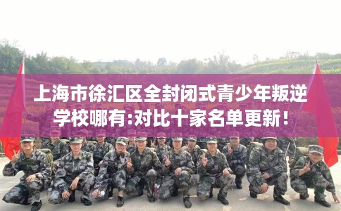 上海市徐汇区全封闭式青少年叛逆学校哪有:对比十家名单更新！
