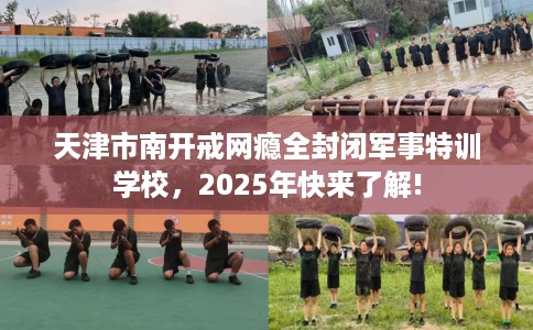 天津市南开戒网瘾全封闭军事特训学校，2025年快来了解!